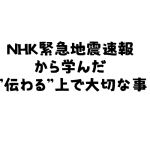NHK緊急地震速報から学んだ”伝わる”上で大切な事